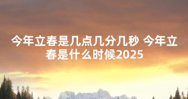 今年立春是几点几分几秒 今年立春是什么时候2025